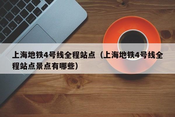 上海地铁4号线全程站点（上海地铁4号线全程站点景点有哪些）