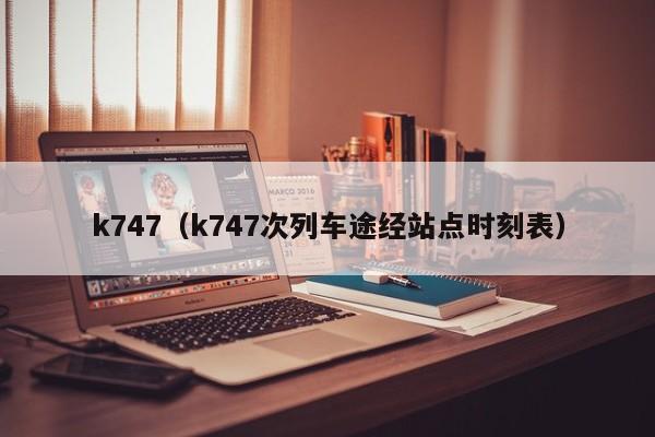 k747（k747次列车途经站点时刻表）