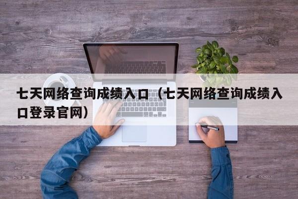 七天网络查询成绩入口（七天网络查询成绩入口登录官网）