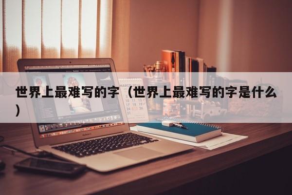 世界上最难写的字（世界上最难写的字是什么）