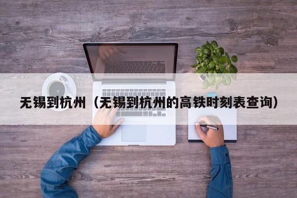 无锡到杭州（无锡到杭州的高铁时刻表查询）
