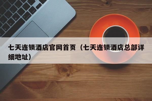 七天连锁酒店官网首页（七天连锁酒店总部详细地址）