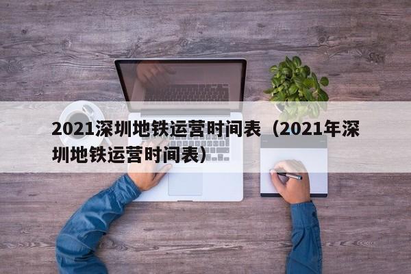 2021深圳地铁运营时间表（2021年深圳地铁运营时间表）
