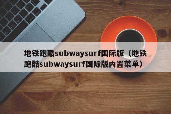 地铁跑酷subwaysurf国际版（地铁跑酷subwaysurf国际版内置菜单）