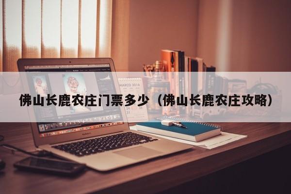 佛山长鹿农庄门票多少（佛山长鹿农庄攻略）