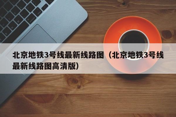 北京地铁3号线最新线路图（北京地铁3号线最新线路图高清版）