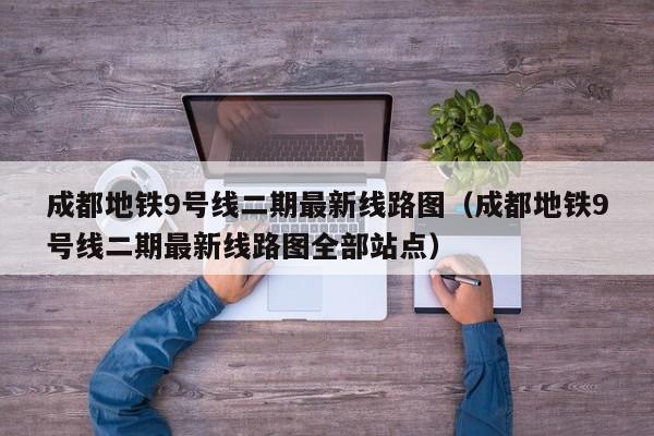 成都地铁9号线二期最新线路图（成都地铁9号线二期最新线路图全部站点）
