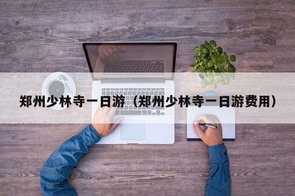 郑州少林寺一日游（郑州少林寺一日游费用）  第1张