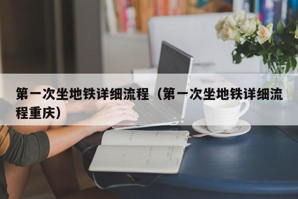 第一次坐地铁详细流程（第一次坐地铁详细流程重庆）