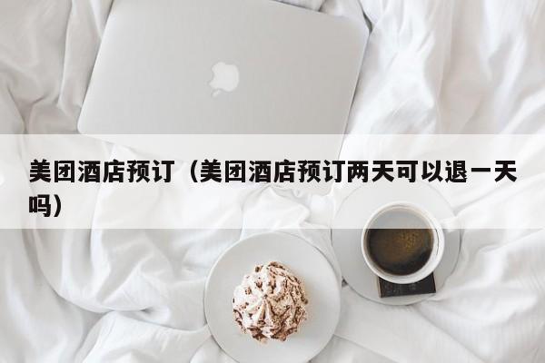 美团酒店预订（美团酒店预订两天可以退一天吗）