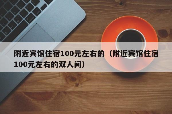 附近宾馆住宿100元左右的（附近宾馆住宿100元左右的双人间）