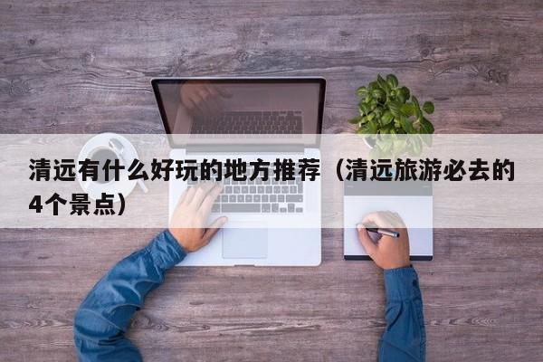 清远有什么好玩的地方推荐（清远旅游必去的4个景点）