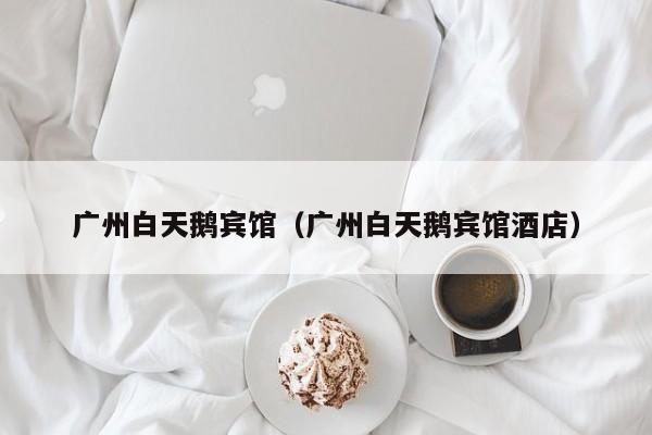广州白天鹅宾馆（广州白天鹅宾馆酒店）