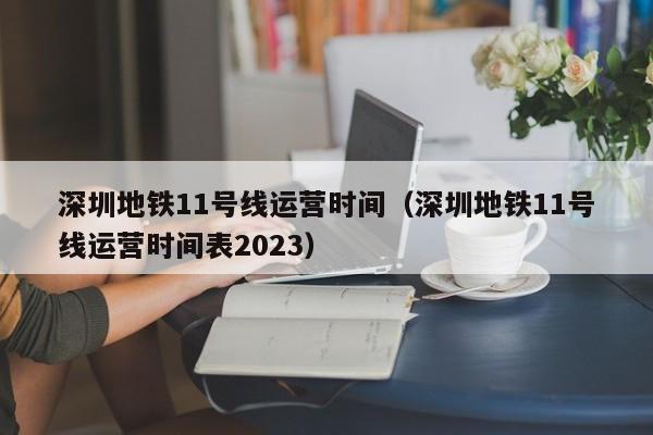 深圳地铁11号线运营时间（深圳地铁11号线运营时间表2023）  第1张
