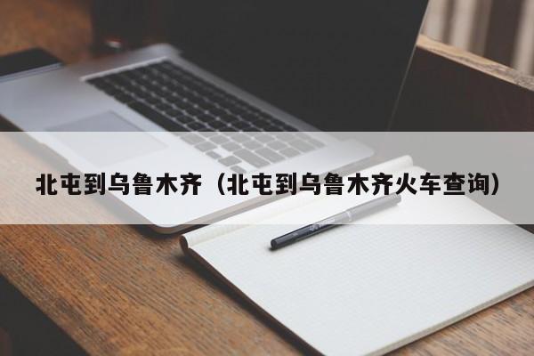 北屯到乌鲁木齐（北屯到乌鲁木齐火车查询）