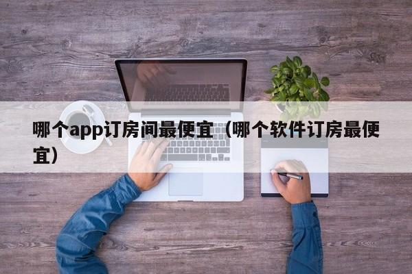 哪个app订房间最便宜（哪个软件订房最便宜）