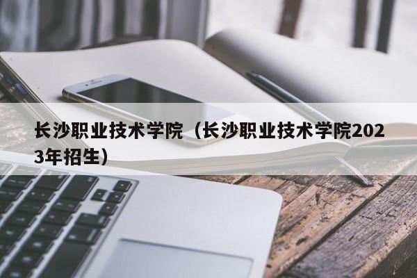 长沙职业技术学院（长沙职业技术学院2023年招生）