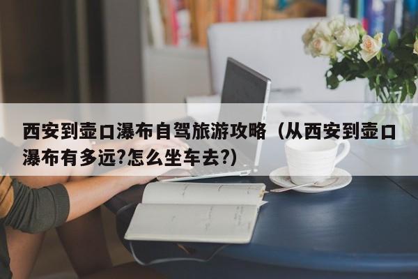 西安到壶口瀑布自驾旅游攻略（从西安到壶口瀑布有多远?怎么坐车去?）