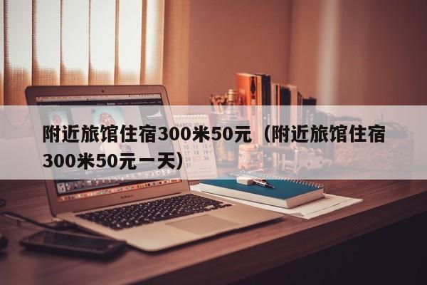 附近旅馆住宿300米50元（附近旅馆住宿300米50元一天）  第1张