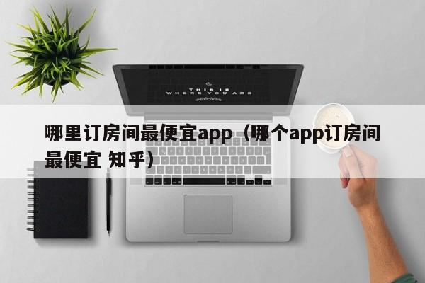 哪里订房间最便宜app（哪个app订房间最便宜 知乎）