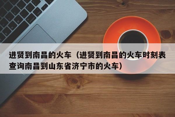 进贤到南昌的火车（进贤到南昌的火车时刻表查询南昌到山东省济宁市的火车）