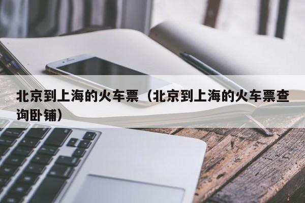 北京到上海的火车票（北京到上海的火车票查询卧铺）