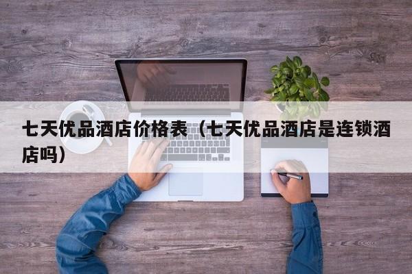 七天优品酒店价格表（七天优品酒店是连锁酒店吗）