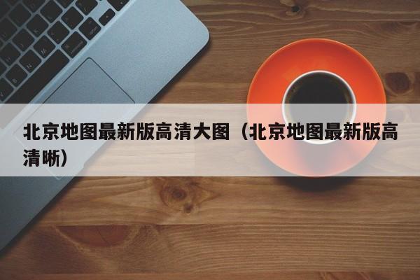 北京地图最新版高清大图（北京地图最新版高清晰）