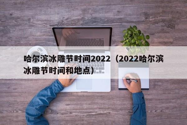 哈尔滨冰雕节时间2022（2022哈尔滨冰雕节时间和地点）