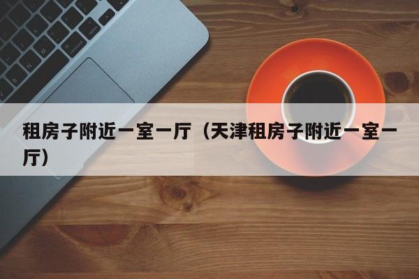 租房子附近一室一厅（天津租房子附近一室一厅）