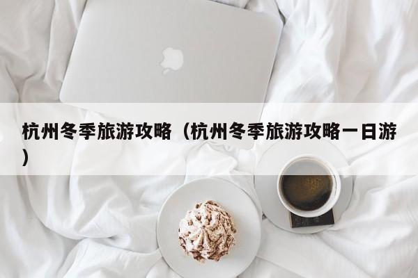 杭州冬季旅游攻略（杭州冬季旅游攻略一日游）