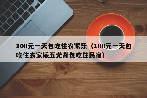 100元一天包吃住农家乐（100元一天包吃住农家乐五尤背包吃住民宿）