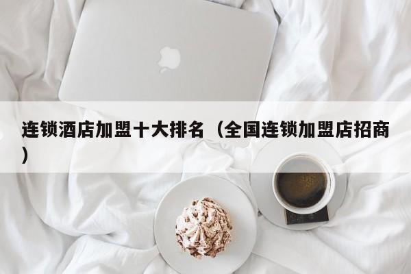 连锁酒店加盟十大排名（全国连锁加盟店招商）