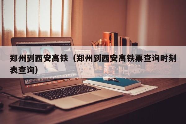 郑州到西安高铁（郑州到西安高铁票查询时刻表查询）