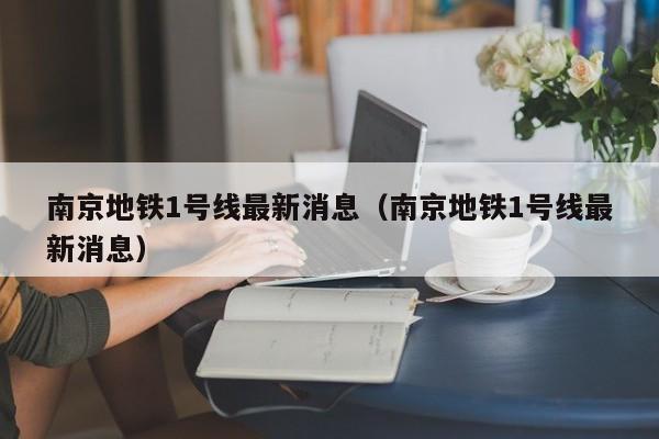 南京地铁1号线最新消息（南京地铁1号线最新消息）