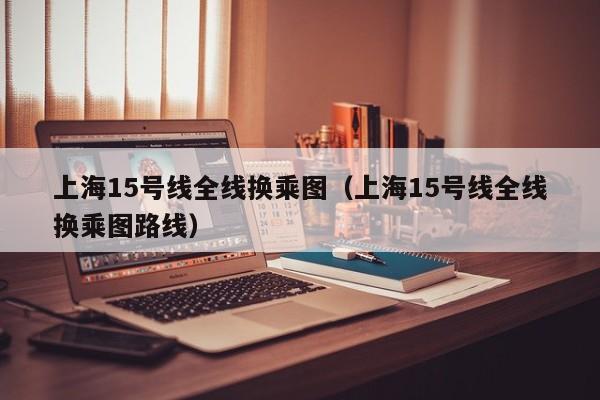 上海15号线全线换乘图（上海15号线全线换乘图路线）  第1张