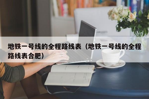 地铁一号线的全程路线表（地铁一号线的全程路线表合肥）