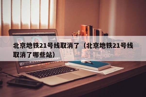 北京地铁21号线取消了（北京地铁21号线取消了哪些站）  第1张