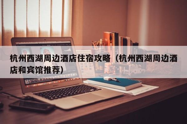 杭州西湖周边酒店住宿攻略（杭州西湖周边酒店和宾馆推荐）