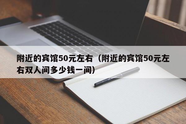 附近的宾馆50元左右（附近的宾馆50元左右双人间多少钱一间）