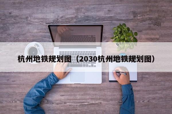 杭州地铁规划图（2030杭州地铁规划图）  第1张