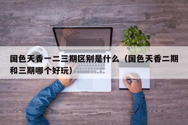 国色天香一二三期区别是什么（国色天香二期和三期哪个好玩）