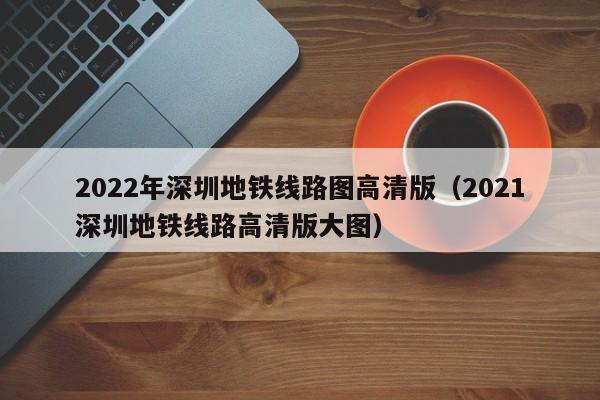 2022年深圳地铁线路图高清版（2021深圳地铁线路高清版大图）