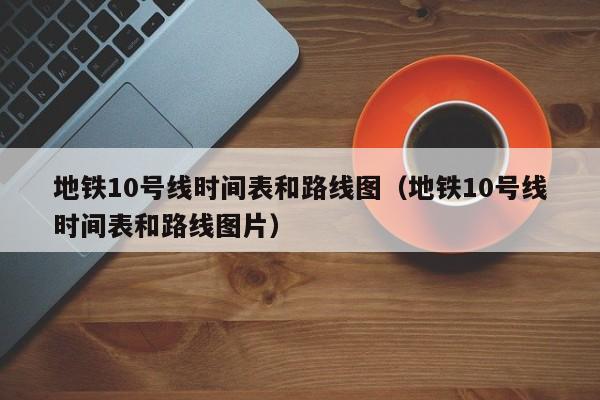 地铁10号线时间表和路线图（地铁10号线时间表和路线图片）