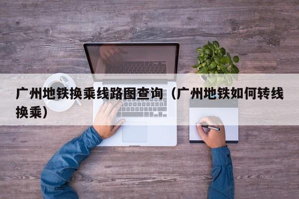 广州地铁换乘线路图查询（广州地铁如何转线换乘）