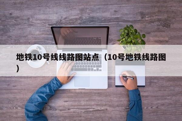 地铁10号线线路图站点（10号地铁线路图）