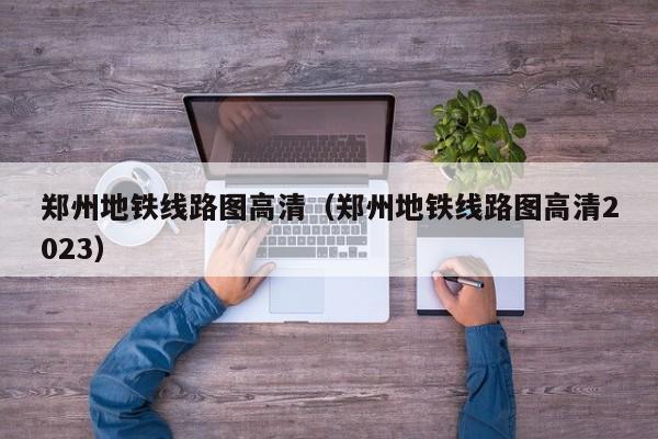 郑州地铁线路图高清（郑州地铁线路图高清2023）