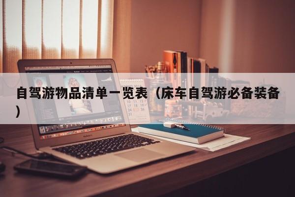 自驾游物品清单一览表（床车自驾游必备装备）