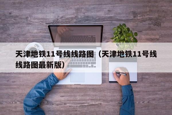 天津地铁11号线线路图（天津地铁11号线线路图最新版）