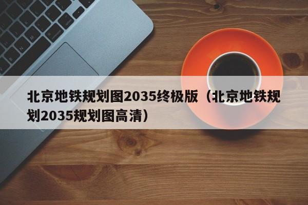 北京地铁规划图2035终极版（北京地铁规划2035规划图高清）